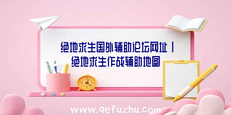 「绝地求生国外辅助论坛网址」|绝地求生作战辅助地图